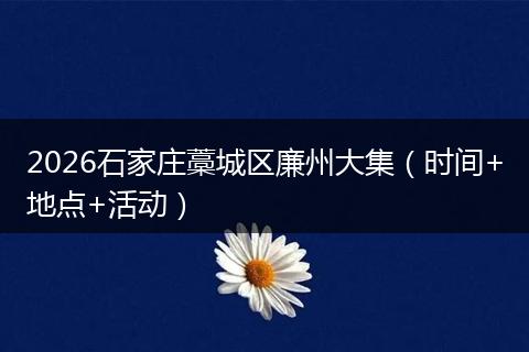 2026石家庄藁城区廉州大集（时间+地点+活动）