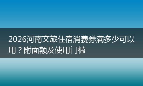 2026河南文旅住宿消费券满多少可以用?附面额及使用门槛
