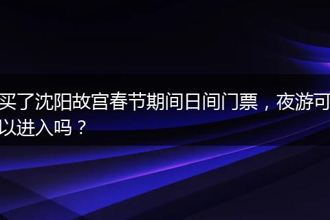 买了沈阳故宫春节期间日间门票,夜游可以进入吗?