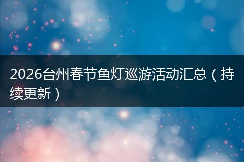 2026台州春节鱼灯巡游活动汇总（持续更新）