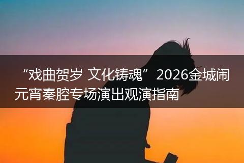 “戏曲贺岁 文化铸魂”2026金城闹元宵秦腔专场演出观演指南