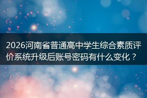 2026河南省普通高中学生综合素质评价系统升级后账号密码有什么变化？