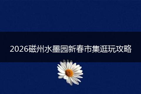 2026磁州水墨园新春市集逛玩攻略