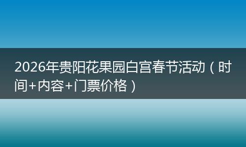 2026年贵阳花果园白宫春节活动（时间+内容+门票价格）