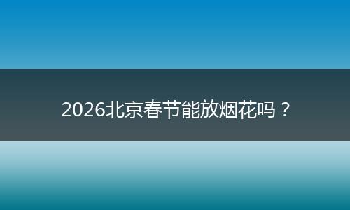 2026北京春节能放烟花吗？