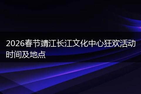 2026春节靖江长江文化中心狂欢活动时间及地点