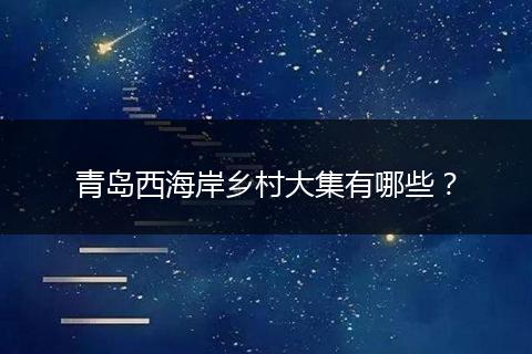 青岛西海岸乡村大集有哪些？