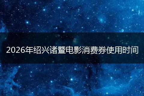 2026年绍兴诸暨电影消费券使用时间
