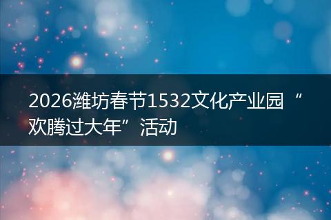 2026潍坊春节1532文化产业园“欢腾过大年”活动