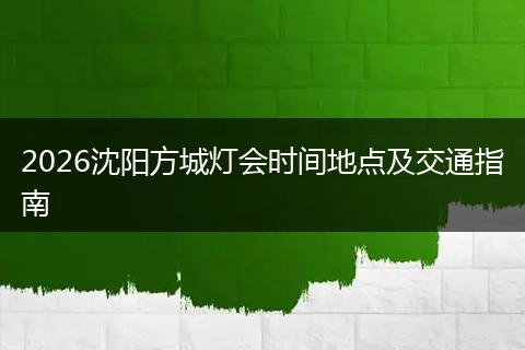 2026沈阳方城灯会时间地点及交通指南