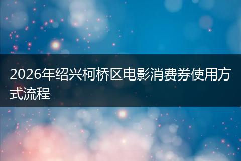2026年绍兴柯桥区电影消费券使用方式流程