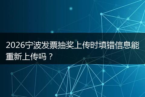 2026宁波发票抽奖上传时填错信息能重新上传吗?