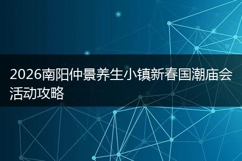 2026南阳仲景养生小镇新春国潮庙会活动攻略