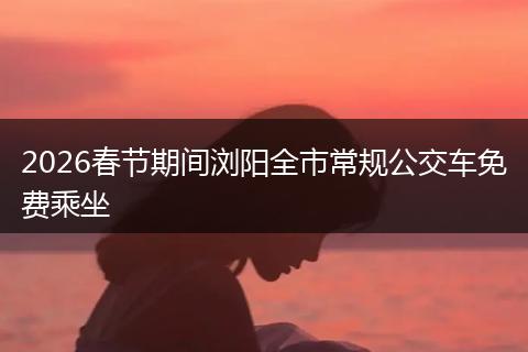 2026春节期间浏阳全市常规公交车免费乘坐