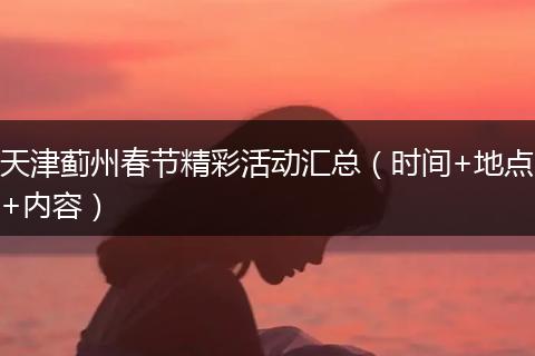 天津蓟州春节精彩活动汇总（时间+地点+内容）