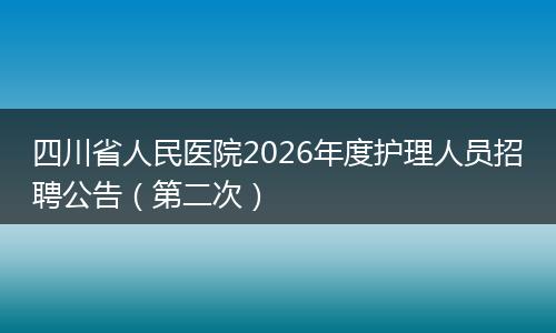 四川省人民医院2026年度护理人员招聘公告（第二次）
