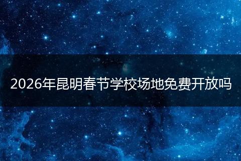 2026年昆明春节学校场地免费开放吗
