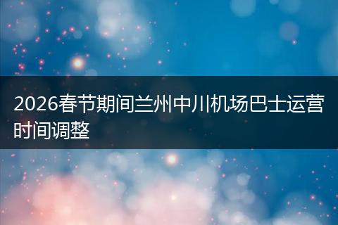 2026春节期间兰州中川机场巴士运营时间调整