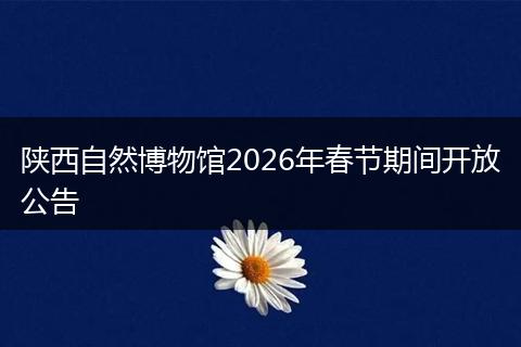 陕西自然博物馆2026年春节期间开放公告