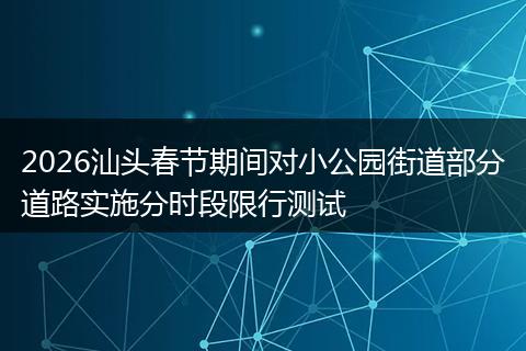 2026汕头春节期间对小公园街道部分道路实施分时段限行测试