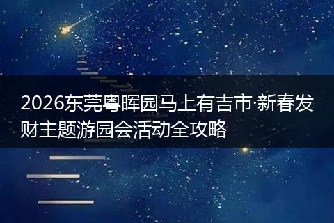 2026东莞粤晖园马上有吉市·新春发财主题游园会活动全攻略