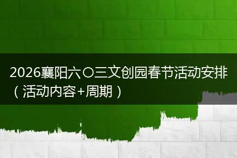 2026襄阳六〇三文创园春节活动安排（活动内容+周期）