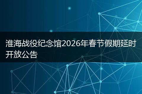 淮海战役纪念馆2026年春节假期延时开放公告