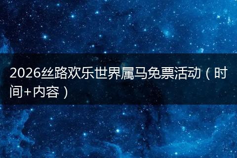 2026丝路欢乐世界属马免票活动（时间+内容）