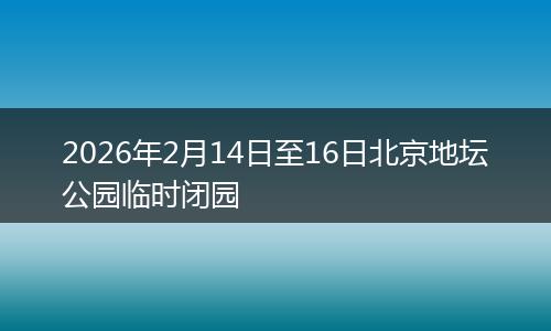 2026年2月14日至16日北京地坛公园临时闭园