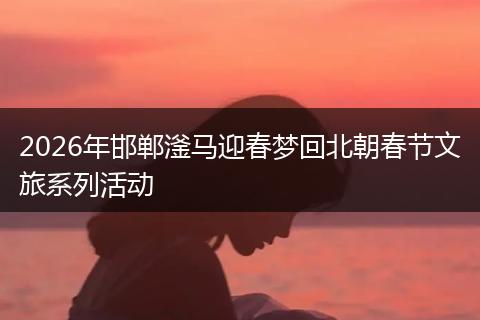 2026年邯郸滏马迎春梦回北朝春节文旅系列活动