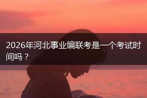 2026年河北事业编联考是一个考试时间吗？