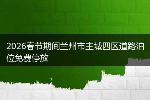 2026春节期间兰州市主城四区道路泊位免费停放