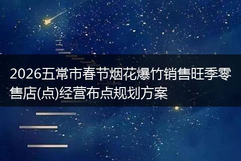 2026五常市春节烟花爆竹销售旺季零售店(点)经营布点规划方案