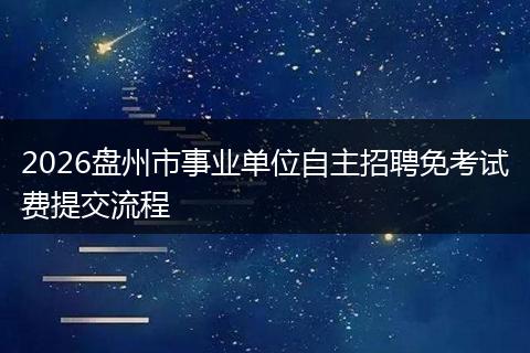 2026盘州市事业单位自主招聘免考试费提交流程