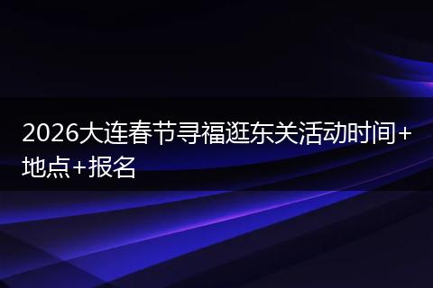 2026大连春节寻福逛东关活动时间+地点+报名