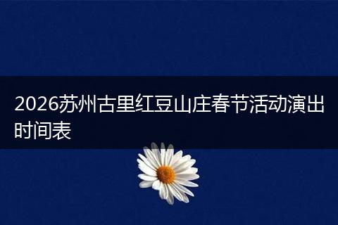 2026苏州古里红豆山庄春节活动演出时间表