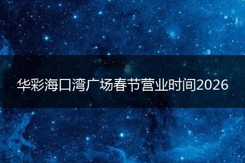 华彩海口湾广场春节营业时间2026