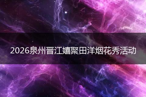 2026泉州晋江嬉聚田洋烟花秀活动