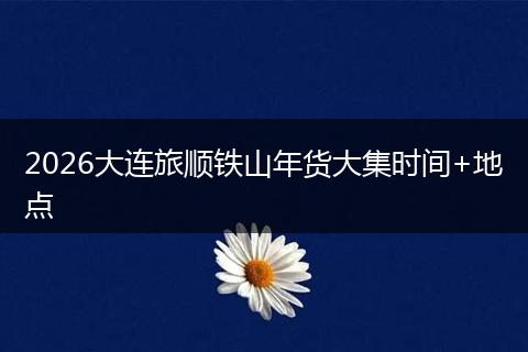 2026大连旅顺铁山年货大集时间+地点