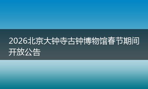 2026北京大钟寺古钟博物馆春节期间开放公告
