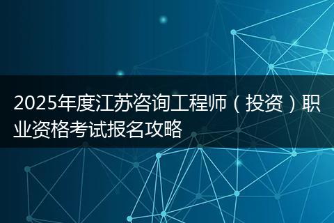 2025年度江苏咨询工程师（投资）职业资格考试报名攻略