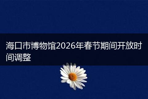 海口市博物馆2026年春节期间开放时间调整