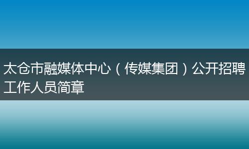 太仓市融媒体中心(传媒集团)公开招聘工作人员简章
