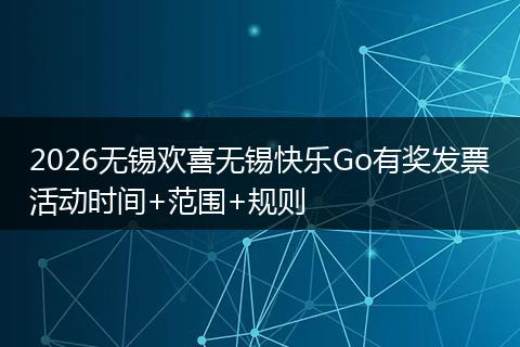 2026无锡欢喜无锡快乐Go有奖发票活动时间+范围+规则