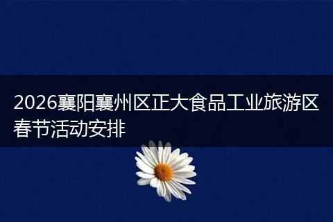 2026襄阳襄州区正大食品工业旅游区春节活动安排