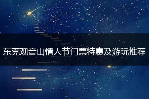 东莞观音山情人节门票特惠及游玩推荐