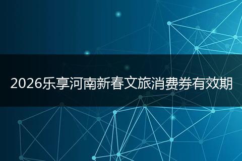 2026乐享河南新春文旅消费券有效期
