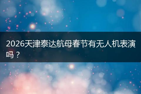 2026天津泰达航母春节有无人机表演吗？