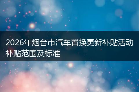 2026年烟台市汽车置换更新补贴活动补贴范围及标准