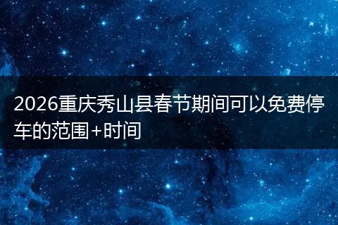 2026重庆秀山县春节期间可以免费停车的范围+时间